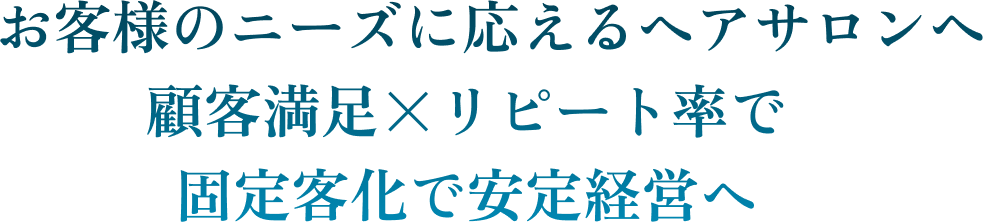 お客様のニーズに応えるヘアサロンへ 顧客満足×リピート率で固定客化で安定経営へ